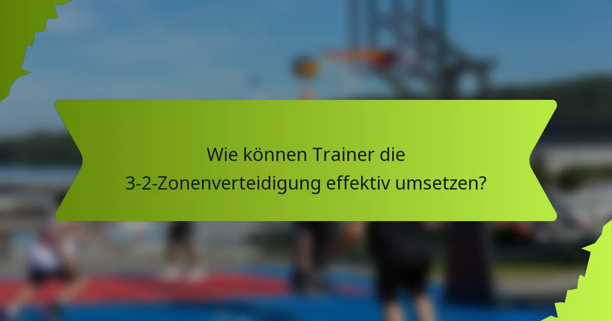 Wie können Trainer die 3-2-Zonenverteidigung effektiv umsetzen?