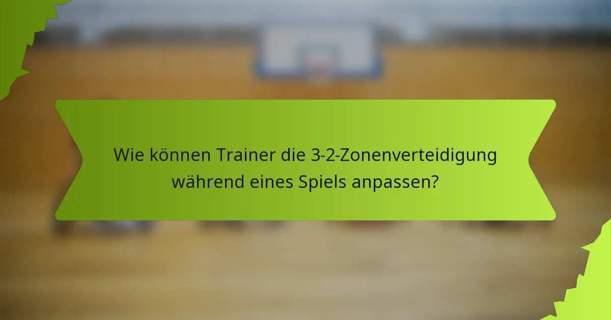 Wie können Trainer die 3-2-Zonenverteidigung während eines Spiels anpassen?